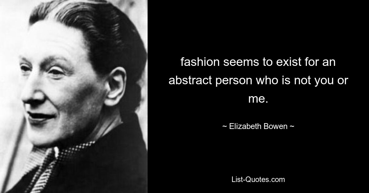 fashion seems to exist for an abstract person who is not you or me. — © Elizabeth Bowen