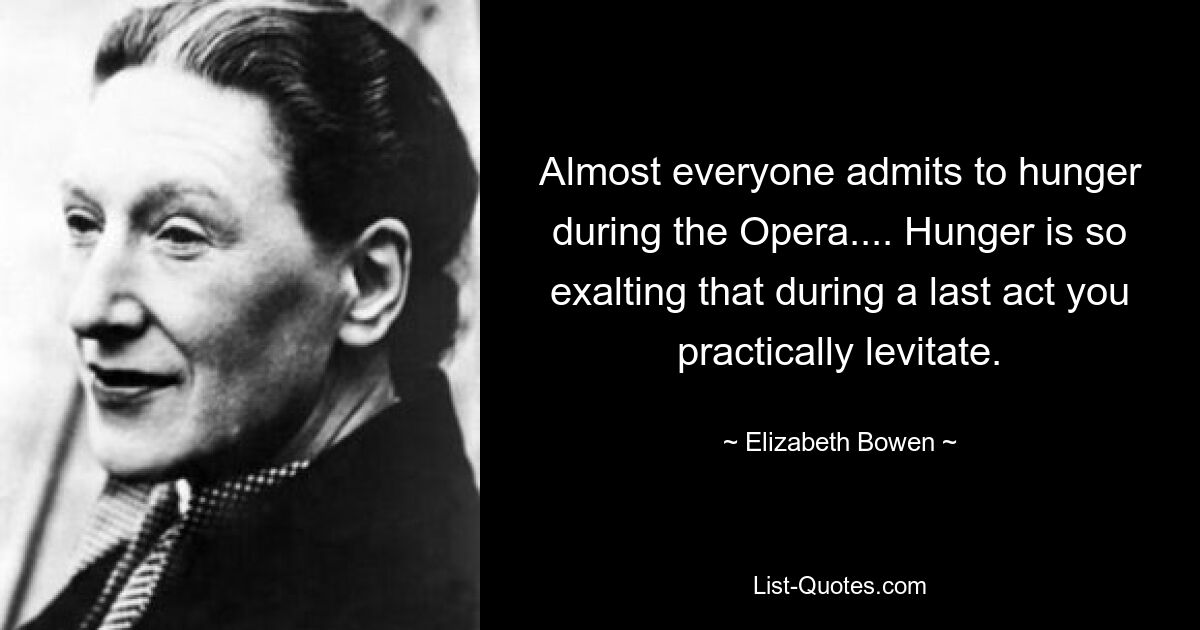 Almost everyone admits to hunger during the Opera.... Hunger is so exalting that during a last act you practically levitate. — © Elizabeth Bowen