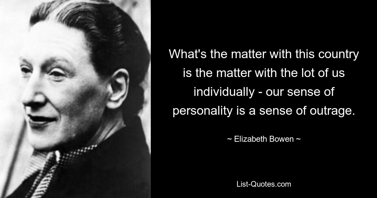 То, что не так с этой страной, то же самое и с каждым из нас в отдельности - наше чувство личности - это чувство возмущения. — © Элизабет Боуэн 