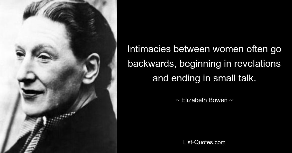 Intimacies between women often go backwards, beginning in revelations and ending in small talk. — © Elizabeth Bowen