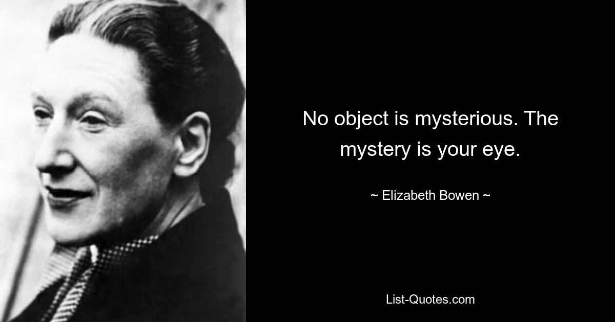 No object is mysterious. The mystery is your eye. — © Elizabeth Bowen