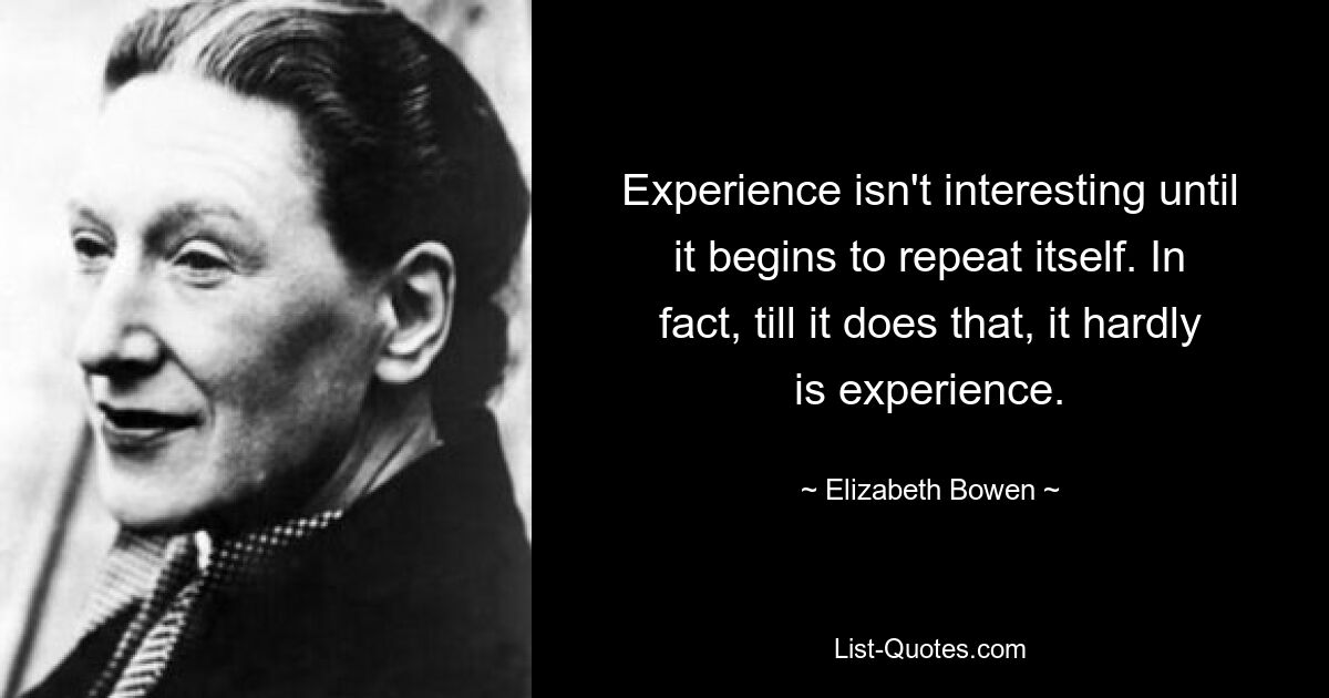 Experience isn't interesting until it begins to repeat itself. In fact, till it does that, it hardly is experience. — © Elizabeth Bowen