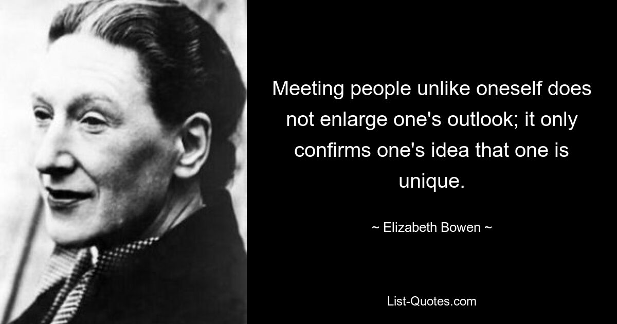 Meeting people unlike oneself does not enlarge one's outlook; it only confirms one's idea that one is unique. — © Elizabeth Bowen