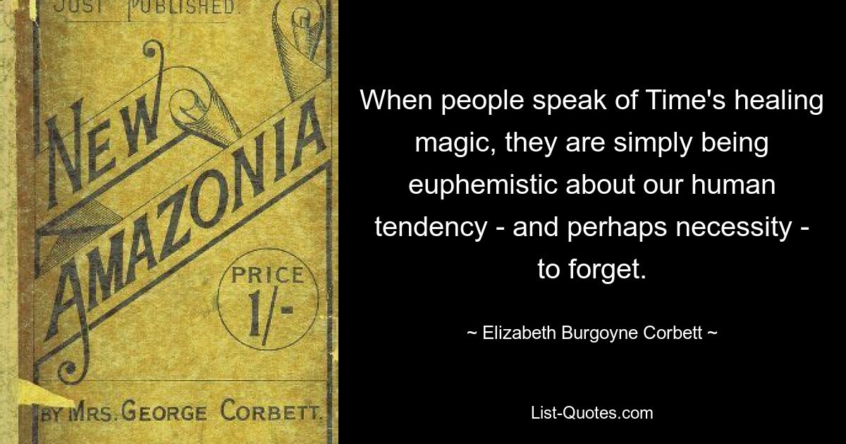 When people speak of Time's healing magic, they are simply being euphemistic about our human tendency - and perhaps necessity - to forget. — © Elizabeth Burgoyne Corbett