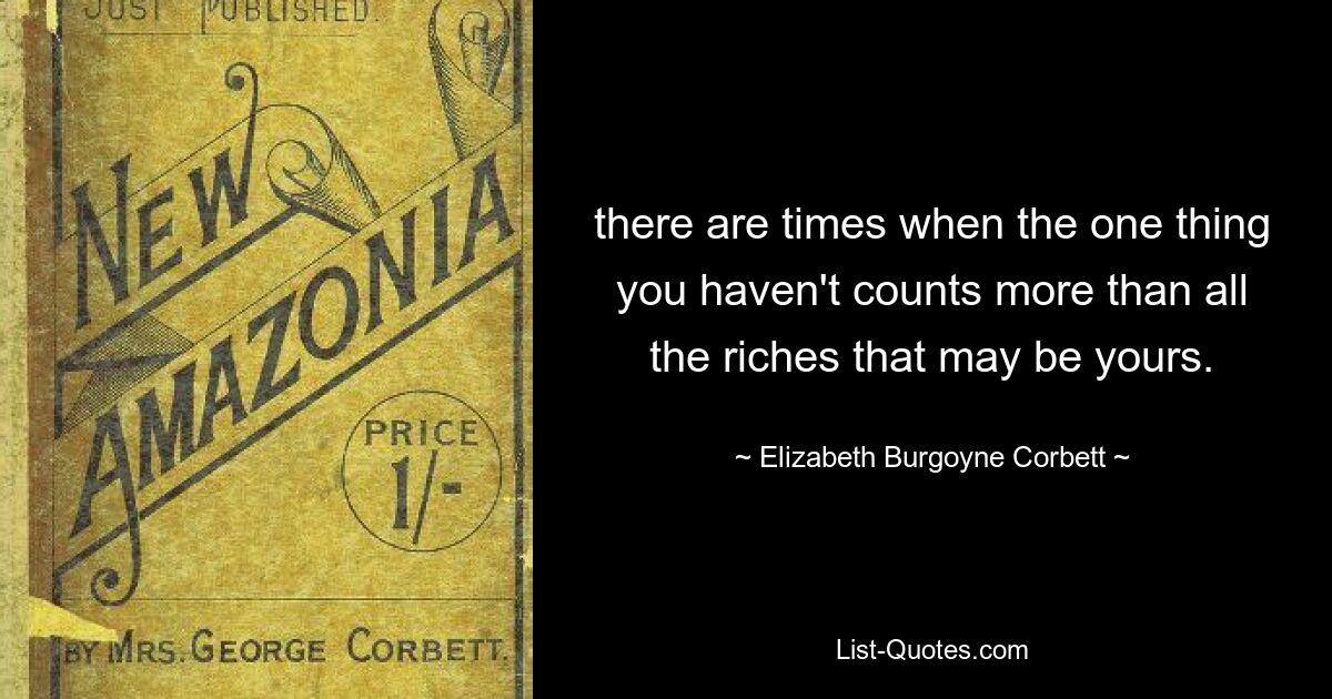 there are times when the one thing you haven't counts more than all the riches that may be yours. — © Elizabeth Burgoyne Corbett