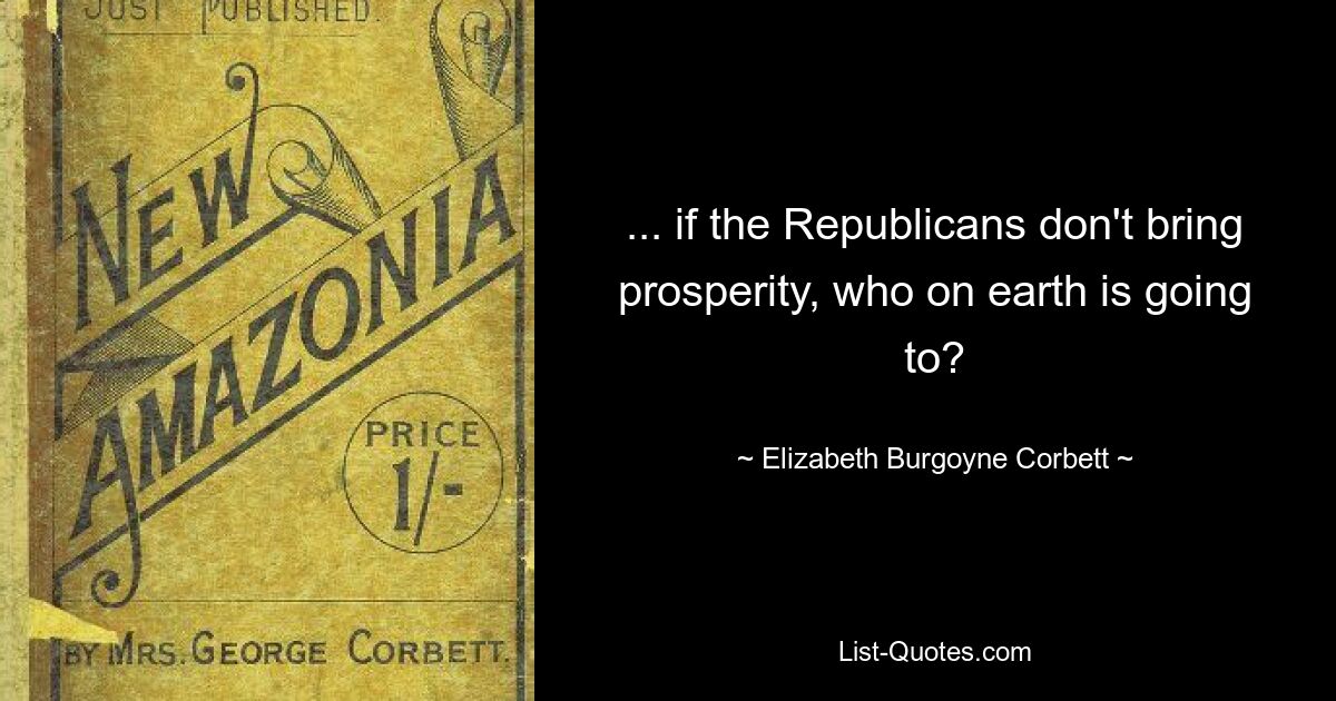 ... if the Republicans don't bring prosperity, who on earth is going to? — © Elizabeth Burgoyne Corbett