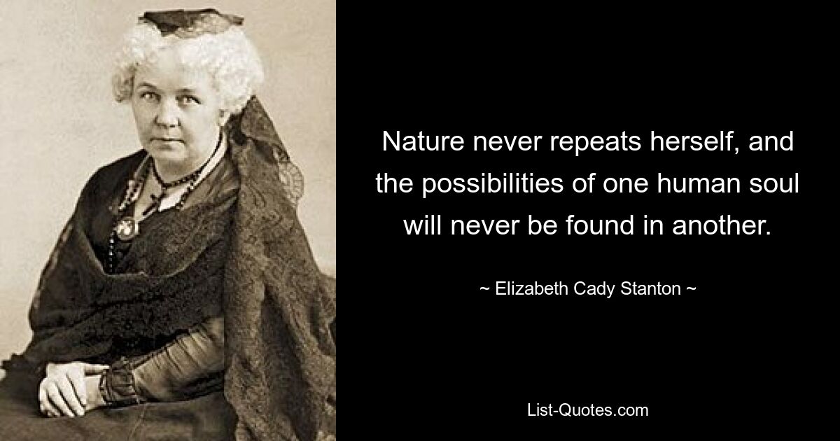 Nature never repeats herself, and the possibilities of one human soul will never be found in another. — © Elizabeth Cady Stanton