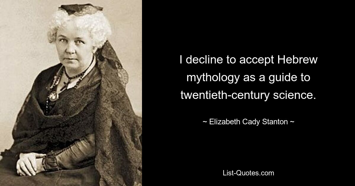 I decline to accept Hebrew mythology as a guide to twentieth-century science. — © Elizabeth Cady Stanton