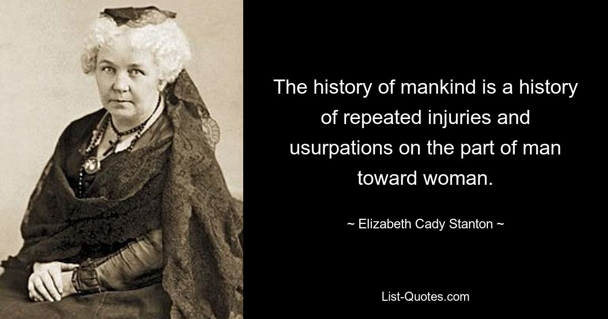 The history of mankind is a history of repeated injuries and usurpations on the part of man toward woman. — © Elizabeth Cady Stanton