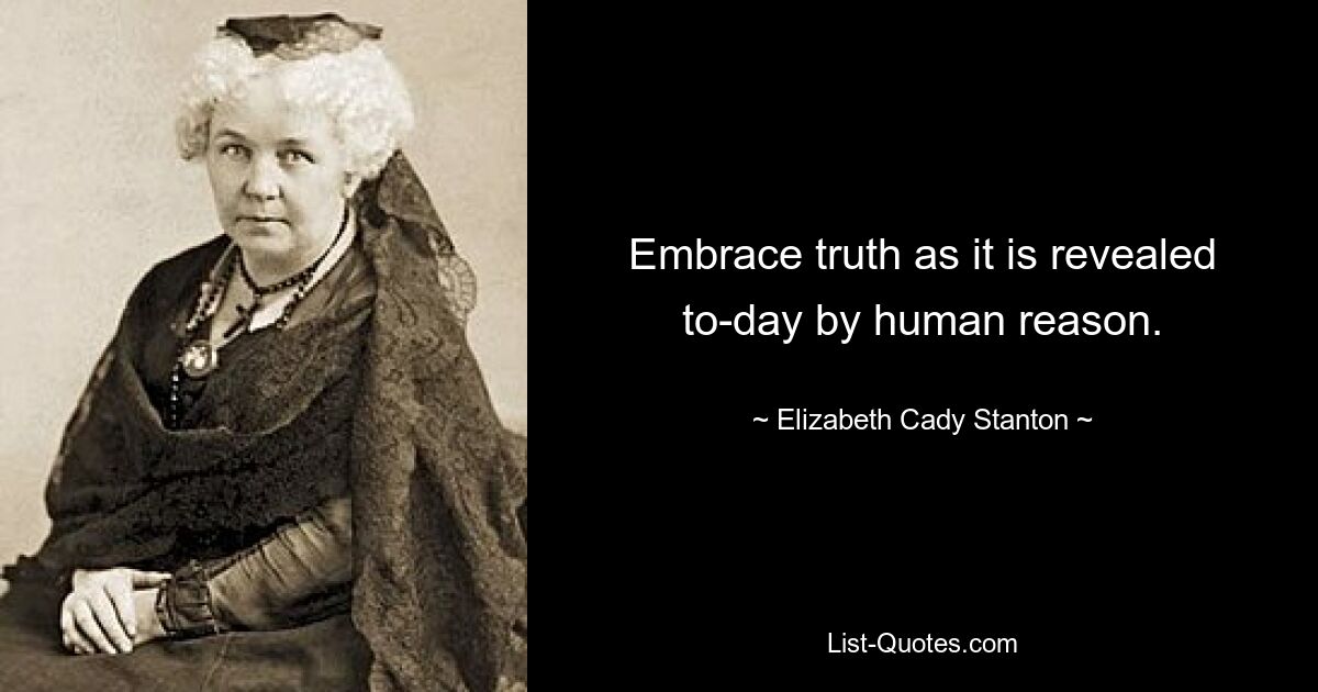 Embrace truth as it is revealed to-day by human reason. — © Elizabeth Cady Stanton