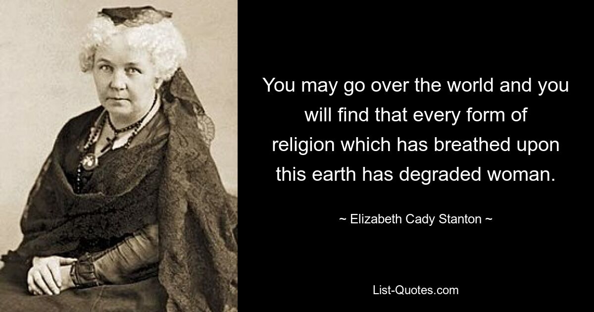 You may go over the world and you will find that every form of religion which has breathed upon this earth has degraded woman. — © Elizabeth Cady Stanton