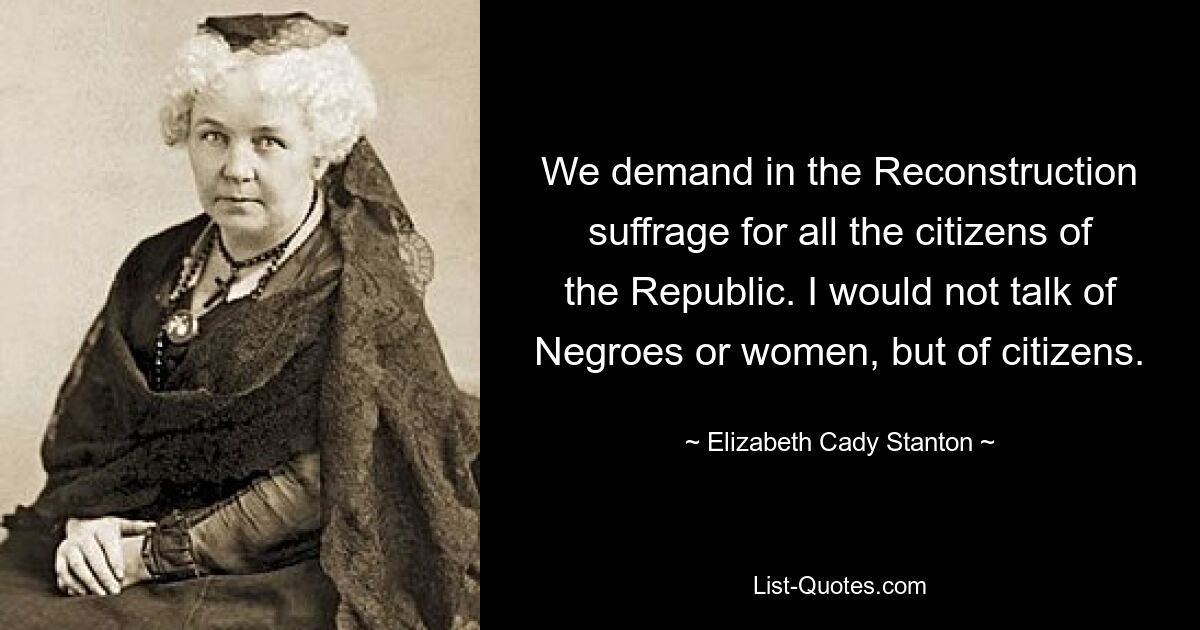 Wir fordern im Wiederaufbau das Wahlrecht für alle Bürger der Republik. Ich würde nicht von Negern oder Frauen sprechen, sondern von Bürgern. — © Elizabeth Cady Stanton