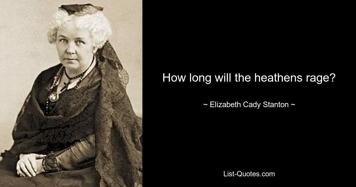 How long will the heathens rage? — © Elizabeth Cady Stanton