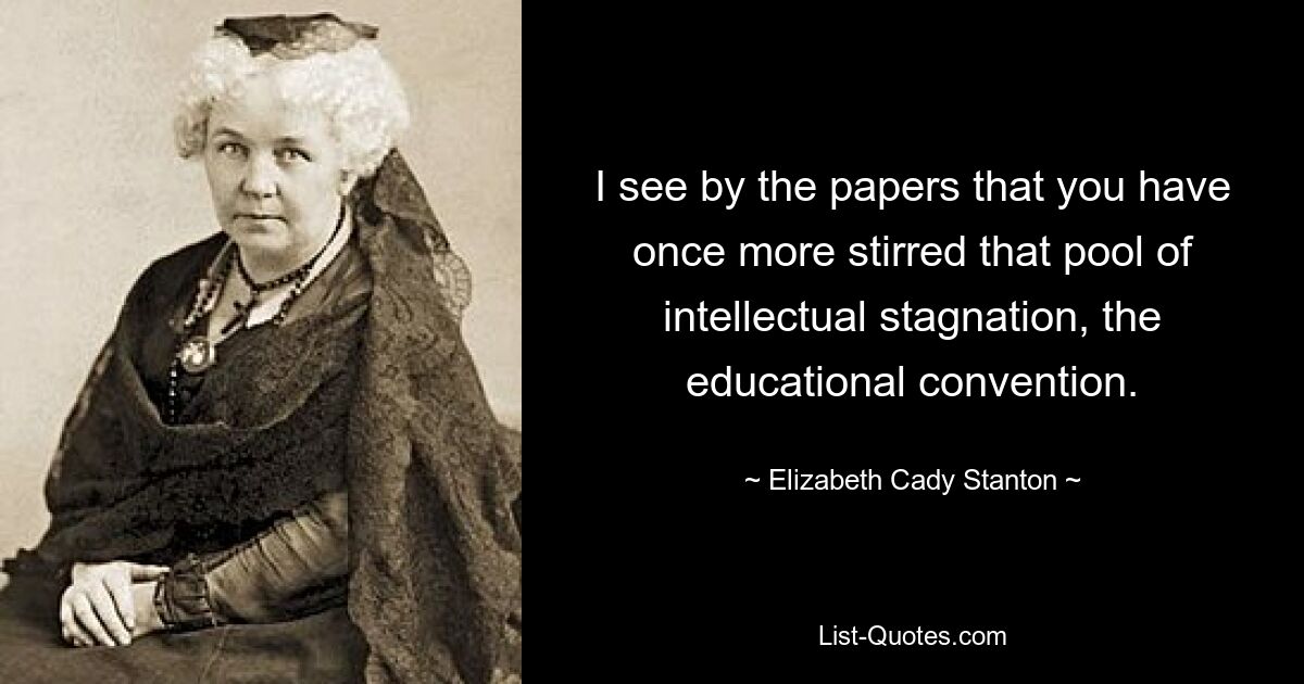 I see by the papers that you have once more stirred that pool of intellectual stagnation, the educational convention. — © Elizabeth Cady Stanton