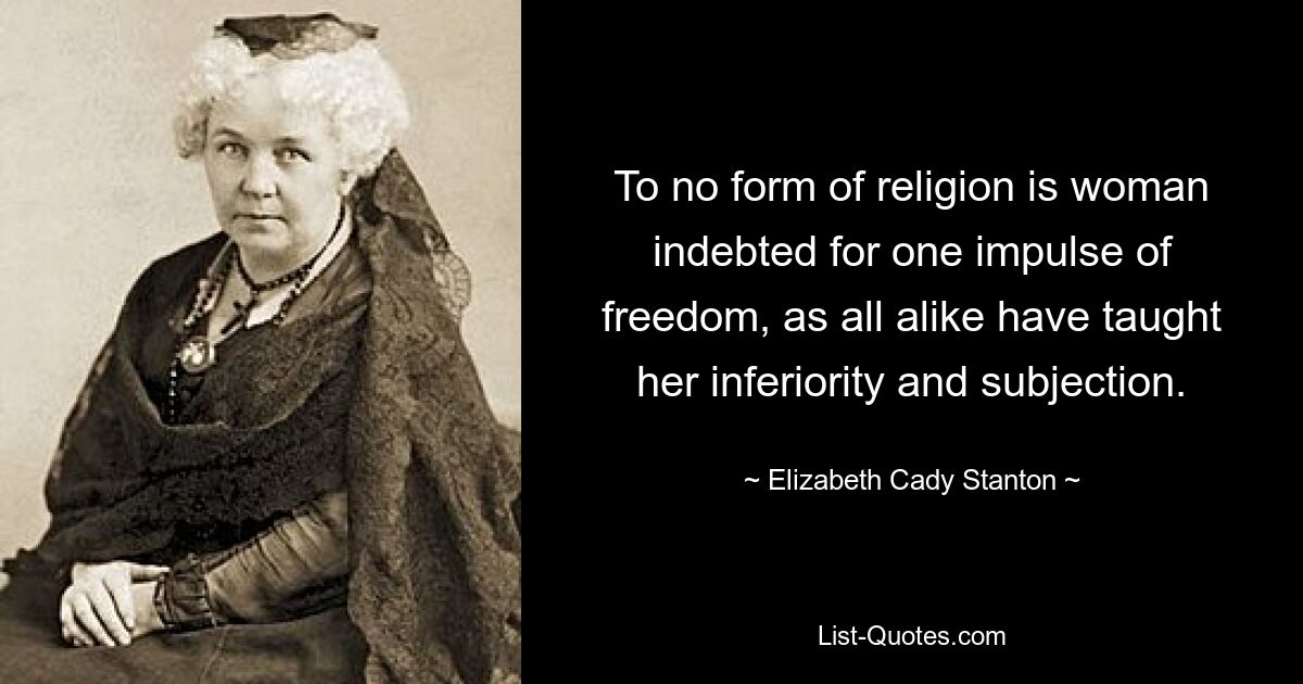 To no form of religion is woman indebted for one impulse of freedom, as all alike have taught her inferiority and subjection. — © Elizabeth Cady Stanton