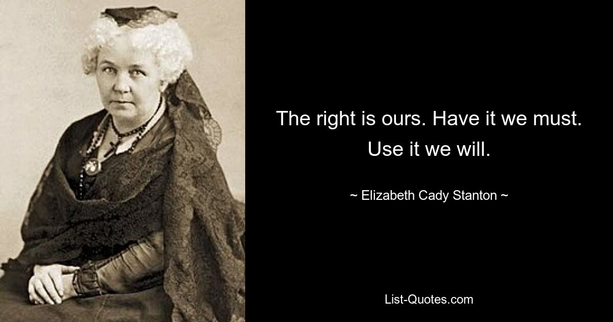 The right is ours. Have it we must. Use it we will. — © Elizabeth Cady Stanton