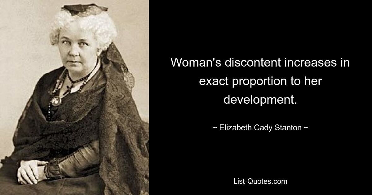 Woman's discontent increases in exact proportion to her development. — © Elizabeth Cady Stanton