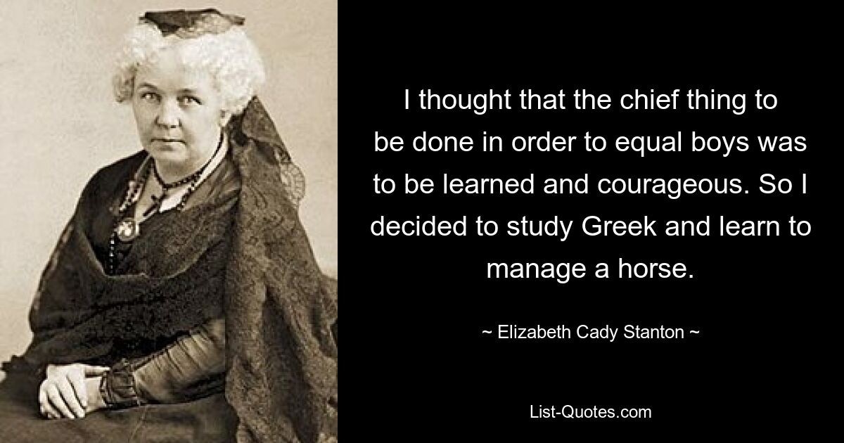 Я думал, что главное, что нужно сделать, чтобы стать мальчиками, — это быть образованными и смелыми. Поэтому я решил выучить греческий язык и научиться управлять лошадью. — © Элизабет Кэди Стэнтон