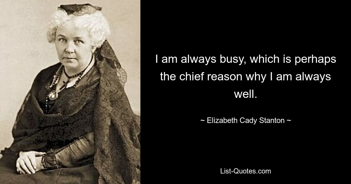 I am always busy, which is perhaps the chief reason why I am always well. — © Elizabeth Cady Stanton