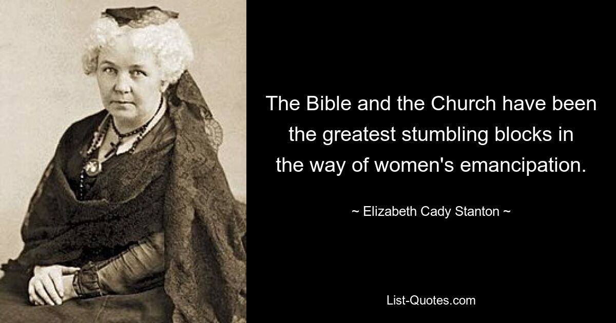 The Bible and the Church have been the greatest stumbling blocks in the way of women's emancipation. — © Elizabeth Cady Stanton