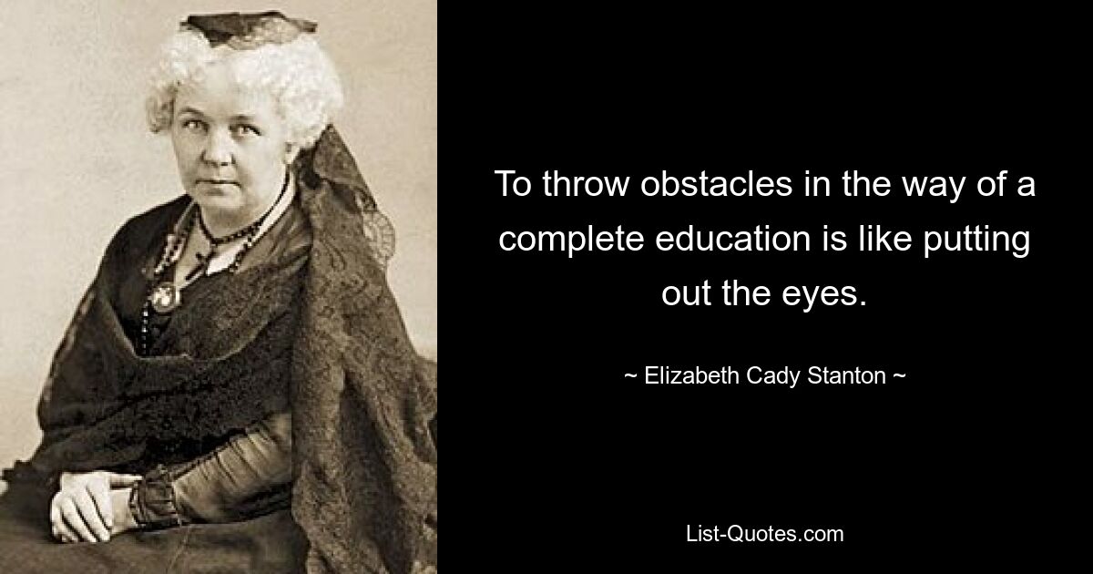 To throw obstacles in the way of a complete education is like putting out the eyes. — © Elizabeth Cady Stanton