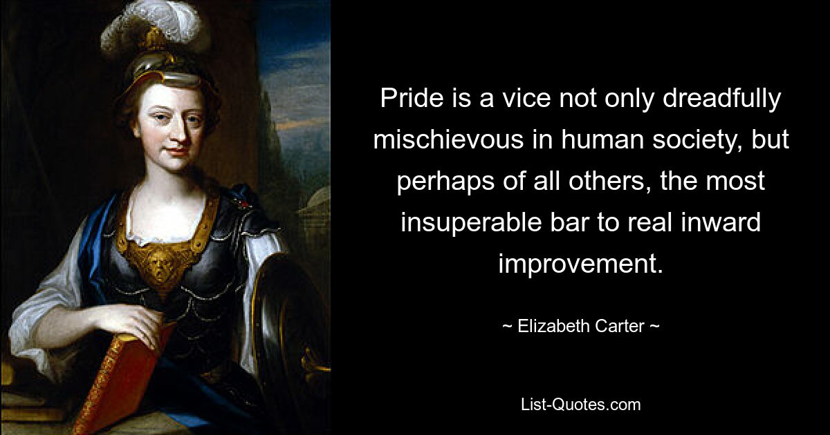 Pride is a vice not only dreadfully mischievous in human society, but perhaps of all others, the most insuperable bar to real inward improvement. — © Elizabeth Carter