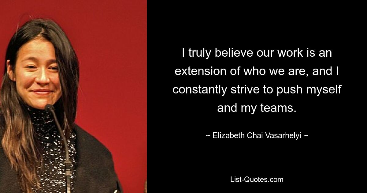 I truly believe our work is an extension of who we are, and I constantly strive to push myself and my teams. — © Elizabeth Chai Vasarhelyi