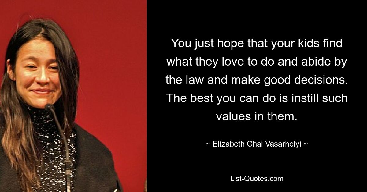 You just hope that your kids find what they love to do and abide by the law and make good decisions. The best you can do is instill such values in them. — © Elizabeth Chai Vasarhelyi