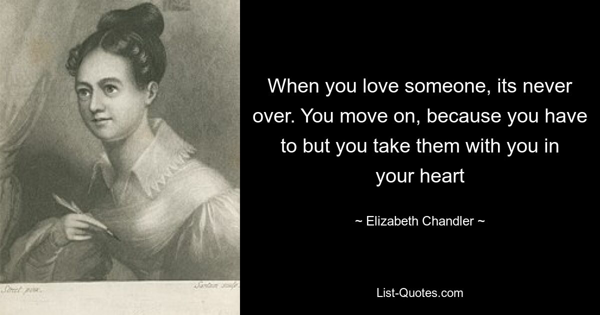 When you love someone, its never over. You move on, because you have to but you take them with you in your heart — © Elizabeth Chandler