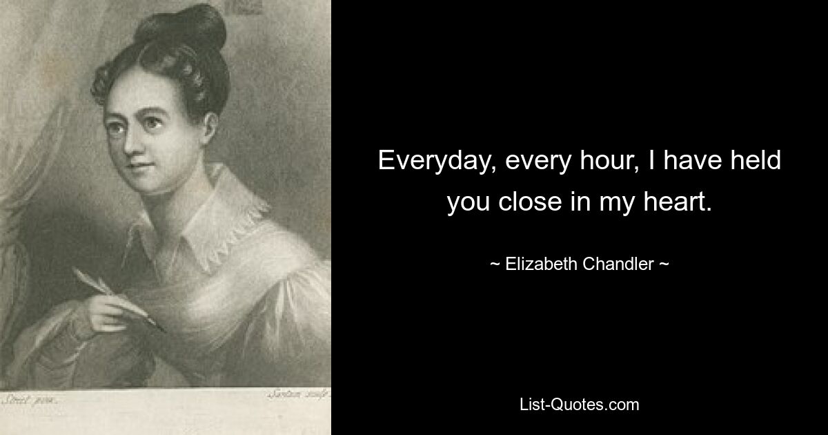 Everyday, every hour, I have held you close in my heart. — © Elizabeth Chandler