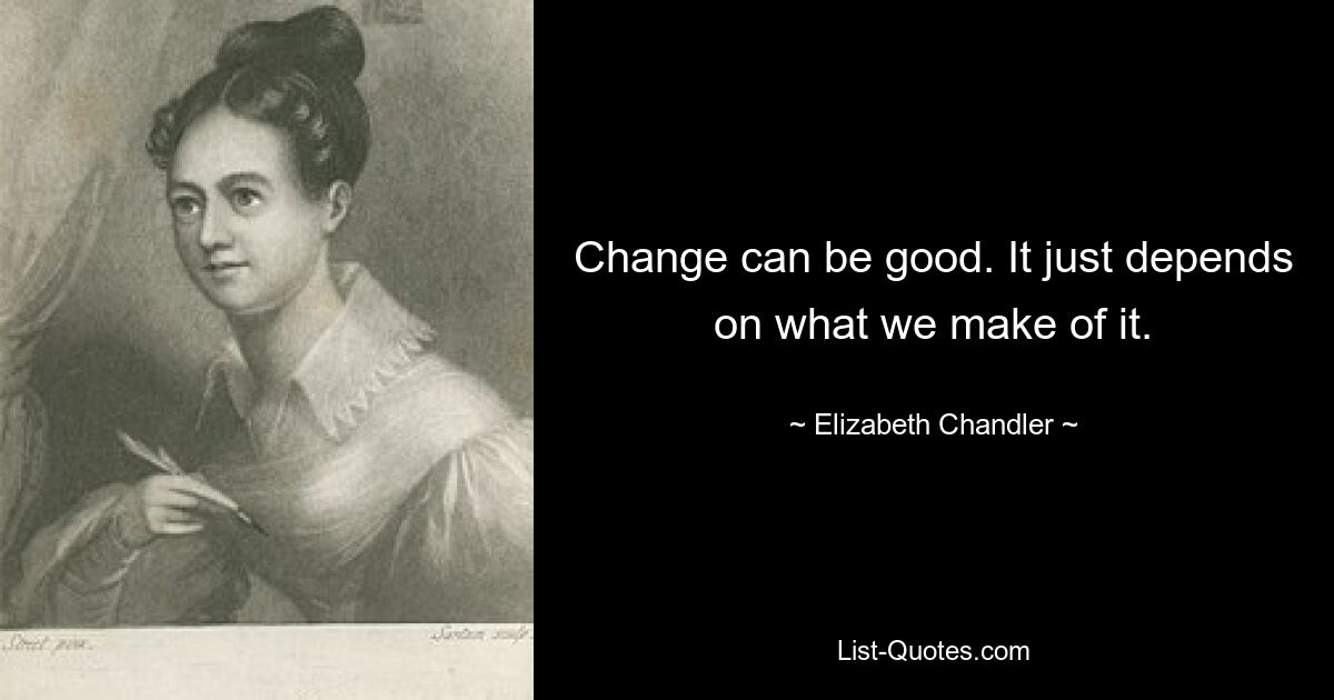 Change can be good. It just depends on what we make of it. — © Elizabeth Chandler