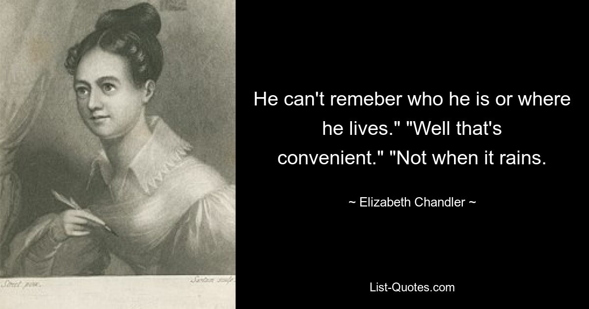 He can't remeber who he is or where he lives." "Well that's convenient." "Not when it rains. — © Elizabeth Chandler