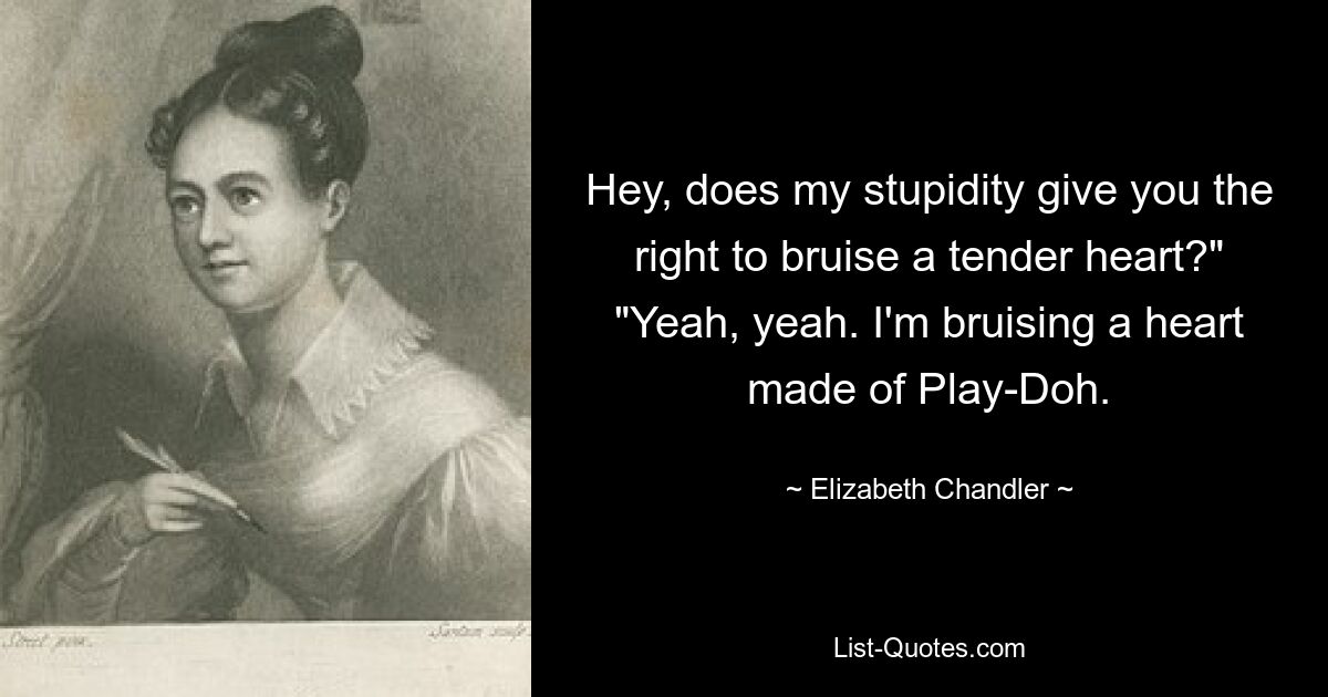 Hey, does my stupidity give you the right to bruise a tender heart?" "Yeah, yeah. I'm bruising a heart made of Play-Doh. — © Elizabeth Chandler