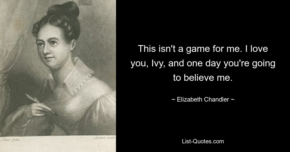 This isn't a game for me. I love you, Ivy, and one day you're going to believe me. — © Elizabeth Chandler