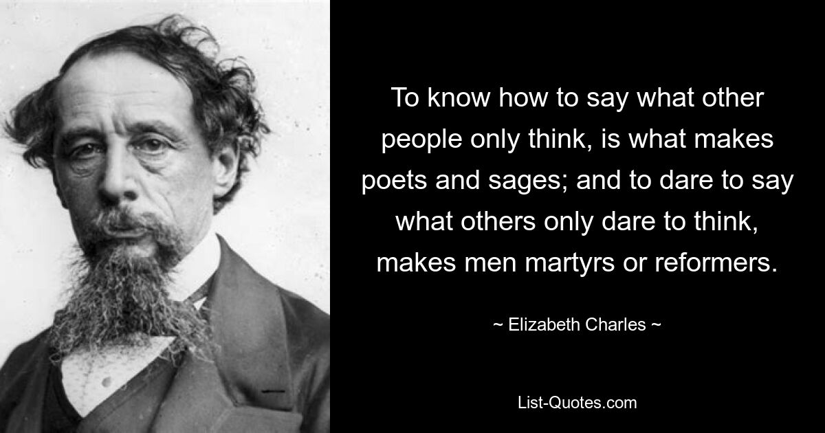 To know how to say what other people only think, is what makes poets and sages; and to dare to say what others only dare to think, makes men martyrs or reformers. — © Elizabeth Charles