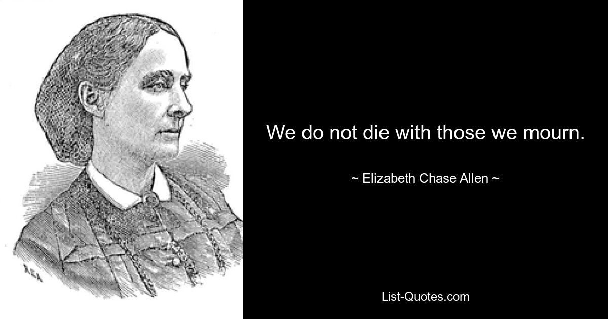 We do not die with those we mourn. — © Elizabeth Chase Allen