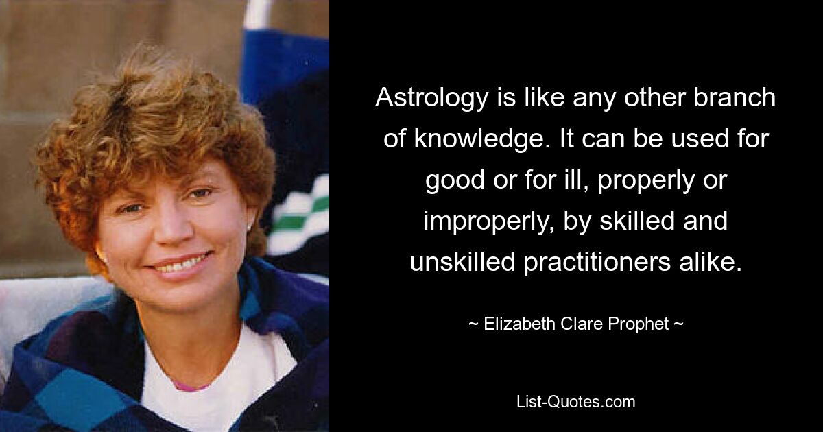 Astrology is like any other branch of knowledge. It can be used for good or for ill, properly or improperly, by skilled and unskilled practitioners alike. — © Elizabeth Clare Prophet