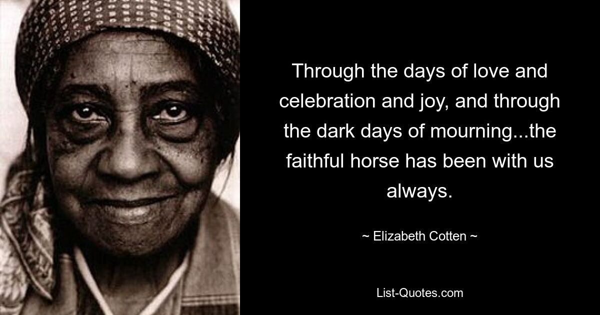 Through the days of love and celebration and joy, and through the dark days of mourning...the faithful horse has been with us always. — © Elizabeth Cotten