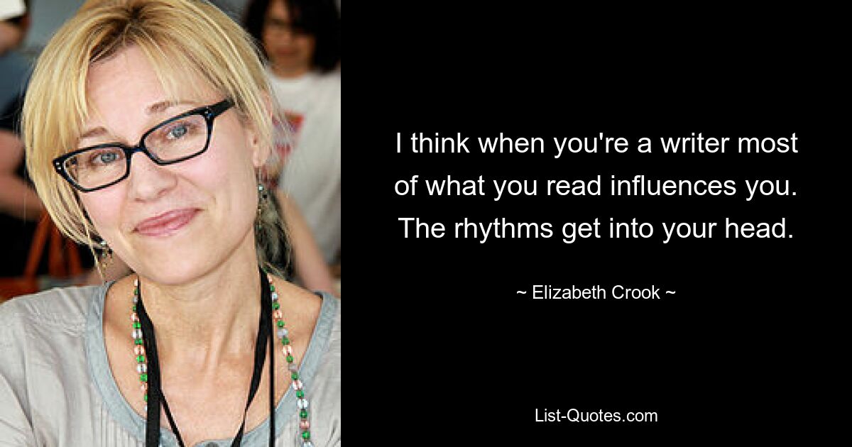 I think when you're a writer most of what you read influences you. The rhythms get into your head. — © Elizabeth Crook