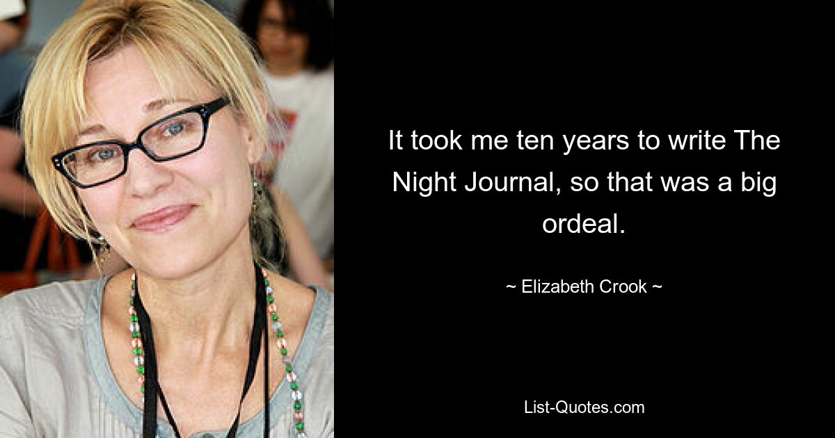 It took me ten years to write The Night Journal, so that was a big ordeal. — © Elizabeth Crook