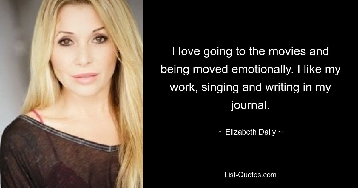 I love going to the movies and being moved emotionally. I like my work, singing and writing in my journal. — © Elizabeth Daily