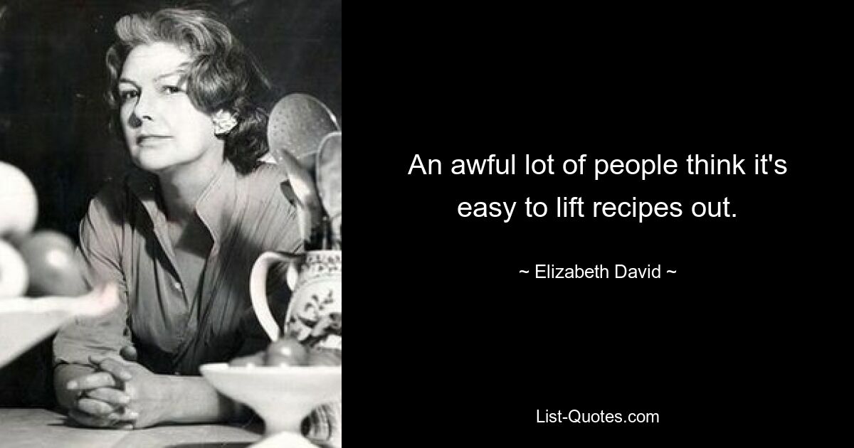 An awful lot of people think it's easy to lift recipes out. — © Elizabeth David