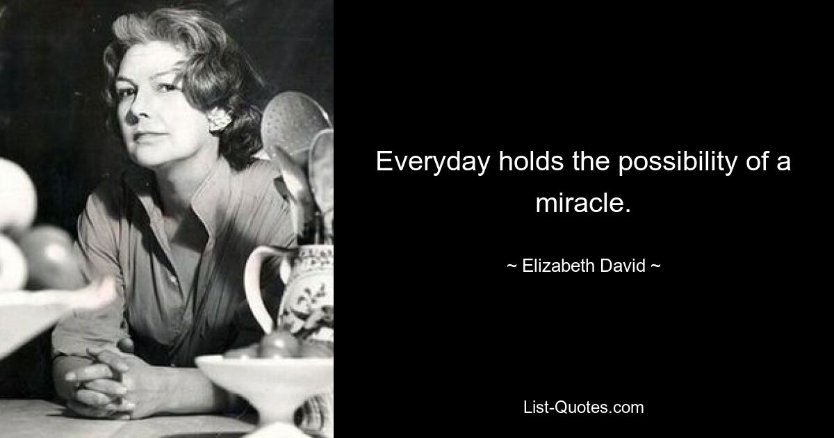 Everyday holds the possibility of a miracle. — © Elizabeth David