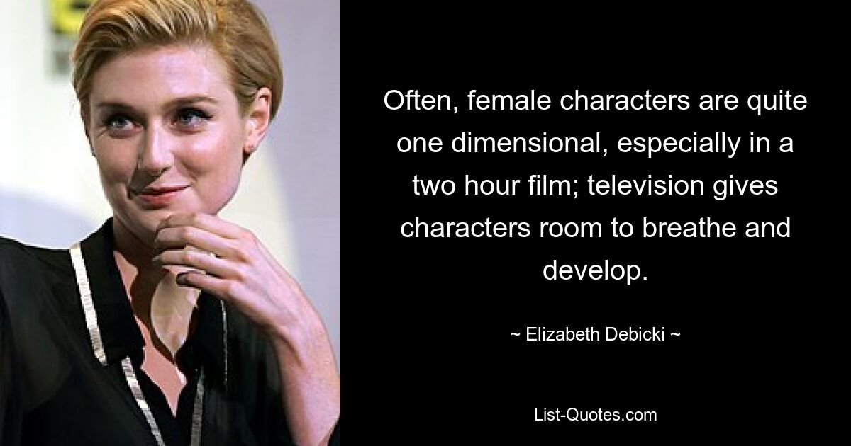 Often, female characters are quite one dimensional, especially in a two hour film; television gives characters room to breathe and develop. — © Elizabeth Debicki