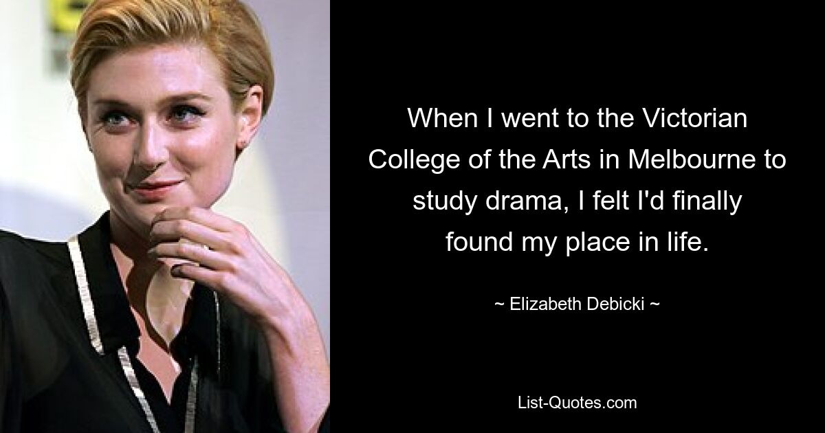 When I went to the Victorian College of the Arts in Melbourne to study drama, I felt I'd finally found my place in life. — © Elizabeth Debicki