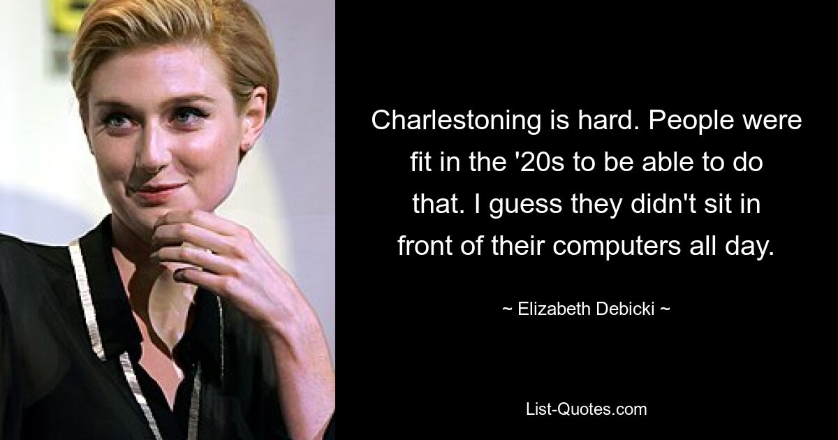 Charlestoning is hard. People were fit in the '20s to be able to do that. I guess they didn't sit in front of their computers all day. — © Elizabeth Debicki