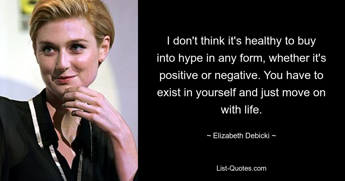 I don't think it's healthy to buy into hype in any form, whether it's positive or negative. You have to exist in yourself and just move on with life. — © Elizabeth Debicki