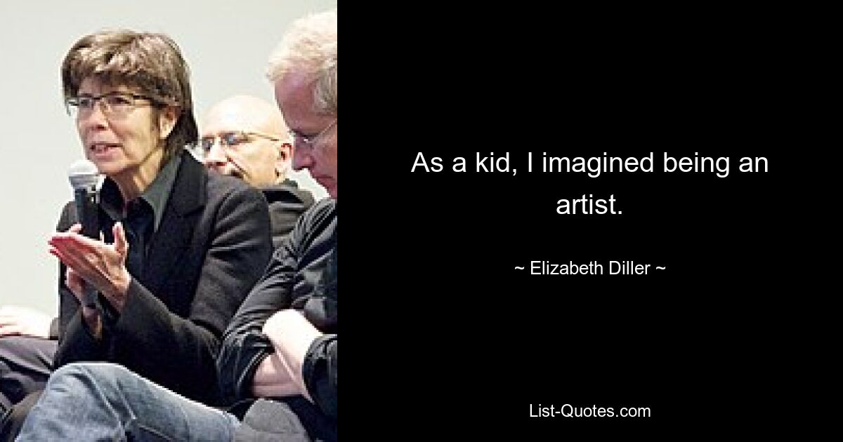 As a kid, I imagined being an artist. — © Elizabeth Diller