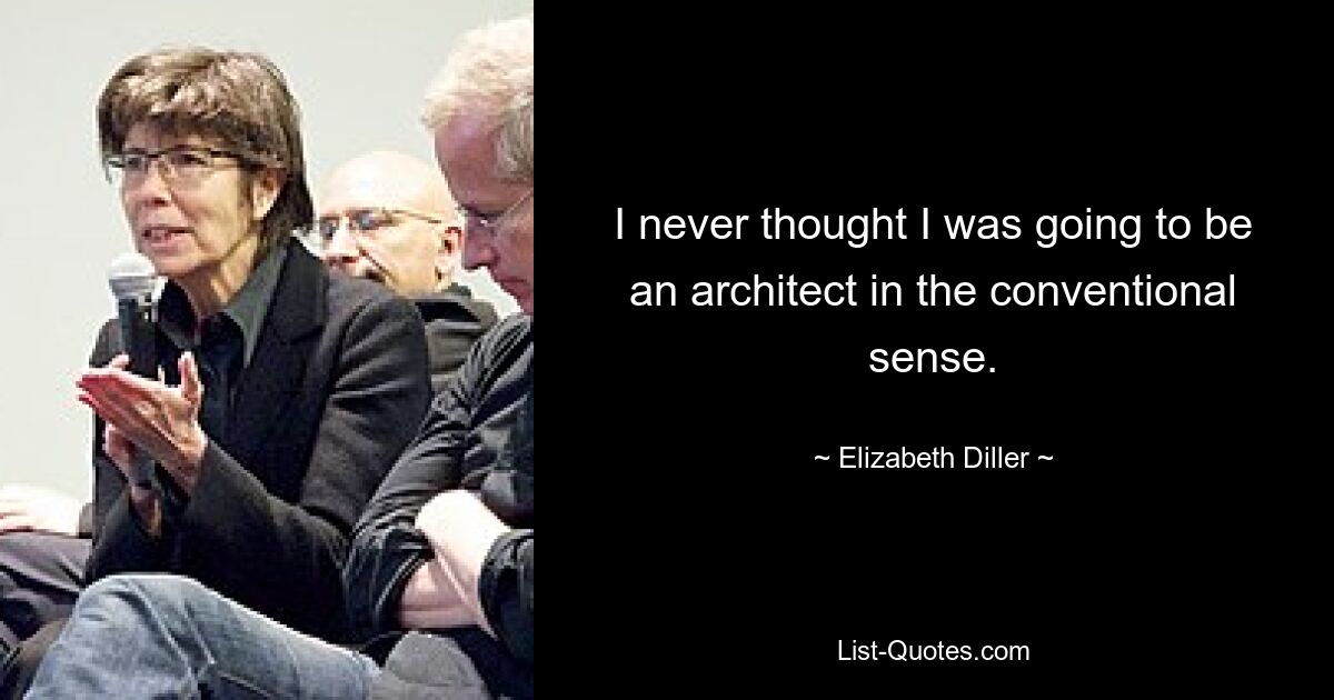 I never thought I was going to be an architect in the conventional sense. — © Elizabeth Diller