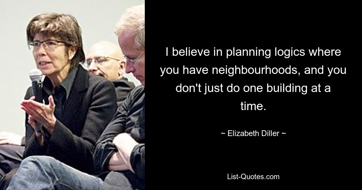 I believe in planning logics where you have neighbourhoods, and you don't just do one building at a time. — © Elizabeth Diller